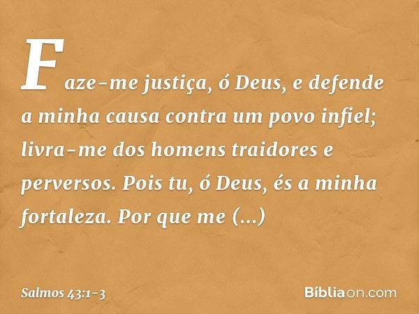 Faze-me justiça, ó Deus,
e defende a minha causa contra um povo infiel;
livra-me dos homens traidores e perversos. Pois tu, ó Deus, és a minha fortaleza.
Por qu