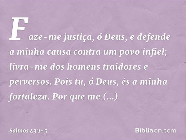 Faze-me justiça, ó Deus,
e defende a minha causa contra um povo infiel;
livra-me dos homens traidores e perversos. Pois tu, ó Deus, és a minha fortaleza.
Por qu