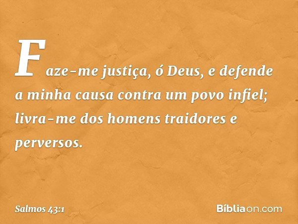 Faze-me justiça, ó Deus,
e defende a minha causa contra um povo infiel;
livra-me dos homens traidores e perversos. -- Salmo 43:1