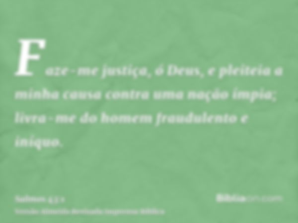 Faze-me justiça, ó Deus, e pleiteia a minha causa contra uma nação ímpia; livra-me do homem fraudulento e iníquo.