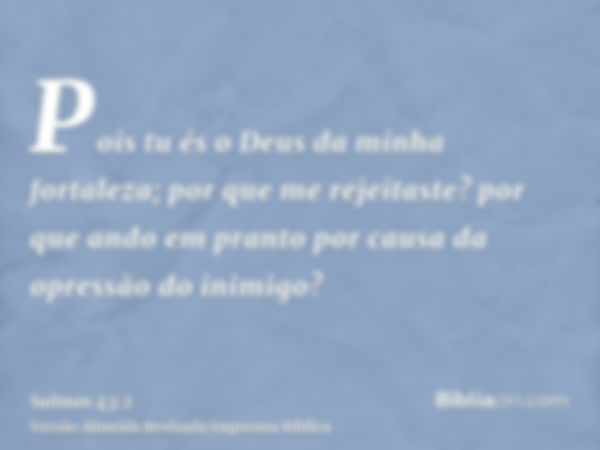 Pois tu és o Deus da minha fortaleza; por que me rejeitaste? por que ando em pranto por causa da opressão do inimigo?