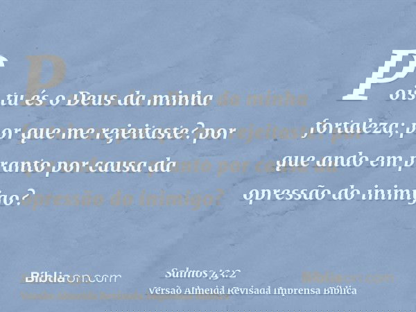 Pois tu és o Deus da minha fortaleza; por que me rejeitaste? por que ando em pranto por causa da opressão do inimigo?