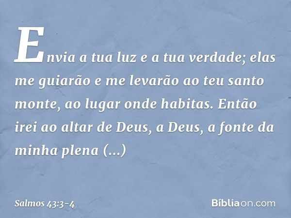 Envia a tua luz e a tua verdade;
elas me guiarão
e me levarão ao teu santo monte,
ao lugar onde habitas. Então irei ao altar de Deus,
a Deus, a fonte da minha p