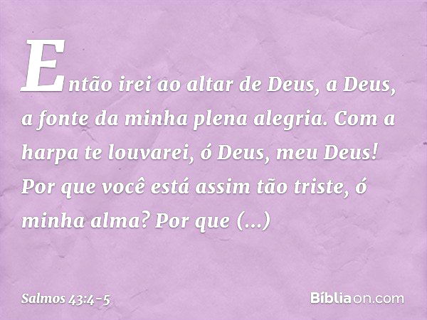 Então irei ao altar de Deus,
a Deus, a fonte da minha plena alegria.
Com a harpa te louvarei,
ó Deus, meu Deus! Por que você está assim tão triste,
ó minha alma