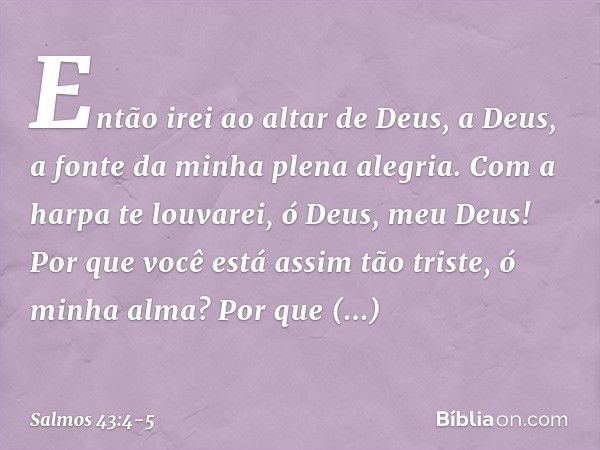 Então irei ao altar de Deus,
a Deus, a fonte da minha plena alegria.
Com a harpa te louvarei,
ó Deus, meu Deus! Por que você está assim tão triste,
ó minha alma