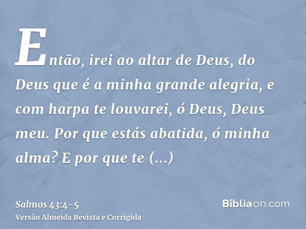 Então, irei ao altar de Deus, do Deus que é a minha grande alegria, e com harpa te louvarei, ó Deus, Deus meu.Por que estás abatida, ó minha alma? E por que te 