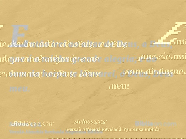 Então irei ao altar de Deus, a Deus, que é a minha grande alegria; e ao som da harpa te louvarei, ó Deus, Deus meu.