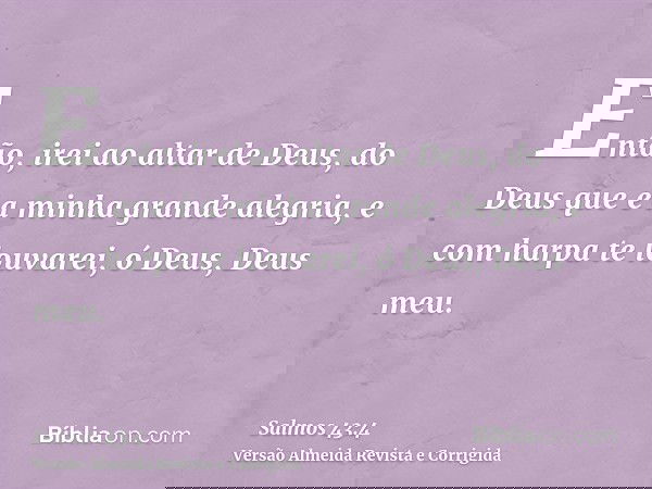 Então, irei ao altar de Deus, do Deus que é a minha grande alegria, e com harpa te louvarei, ó Deus, Deus meu.