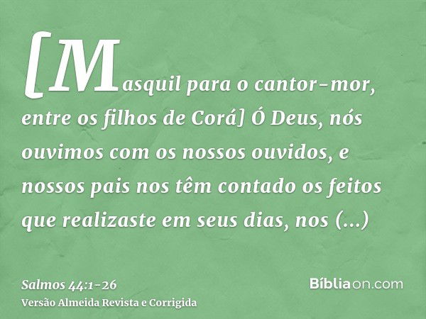 [Masquil para o cantor-mor, entre os filhos de Corá] Ó Deus, nós ouvimos com os nossos ouvidos, e nossos pais nos têm contado os feitos que realizaste em seus d