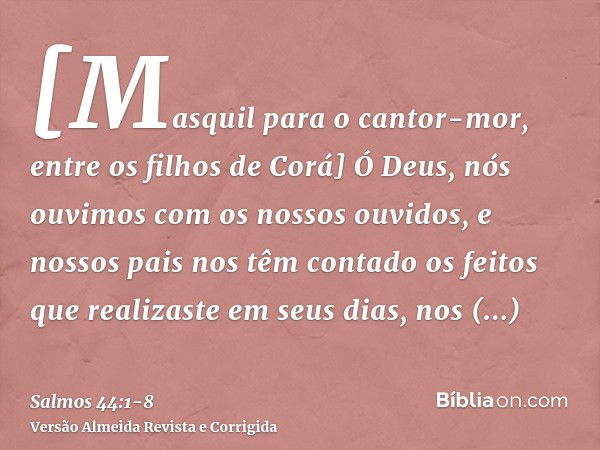 [Masquil para o cantor-mor, entre os filhos de Corá] Ó Deus, nós ouvimos com os nossos ouvidos, e nossos pais nos têm contado os feitos que realizaste em seus d