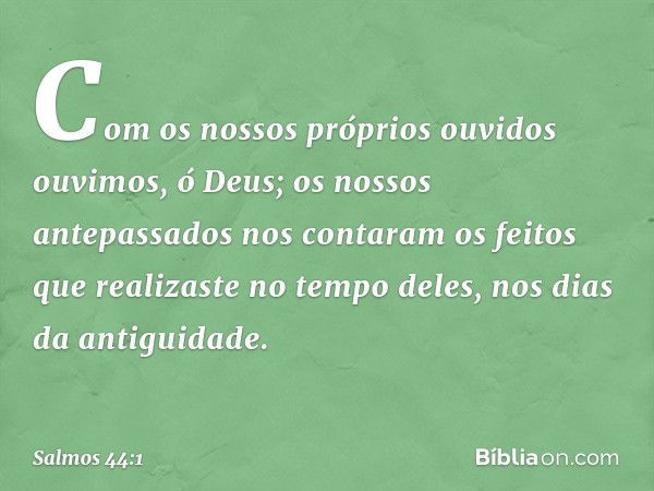 Com os nossos próprios ouvidos ouvimos,
ó Deus;
os nossos antepassados nos contaram
os feitos que realizaste no tempo deles,
nos dias da antiguidade. -- Salmo 4