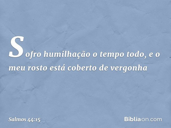 Sofro humilhação o tempo todo,
e o meu rosto está coberto de vergonha -- Salmo 44:15