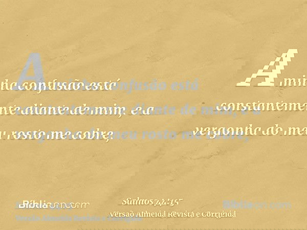 A minha confusão está constantemente diante de mim, e a vergonha do meu rosto me cobre,