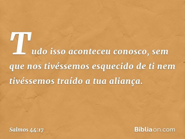 Tudo isso aconteceu conosco,
sem que nos tivéssemos esquecido de ti
nem tivéssemos traído a tua aliança. -- Salmo 44:17