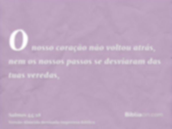 O nosso coração não voltou atrás, nem os nossos passos se desviaram das tuas veredas,