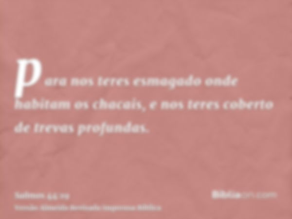 para nos teres esmagado onde habitam os chacais, e nos teres coberto de trevas profundas.