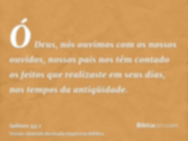 Ó Deus, nós ouvimos com os nossos ouvidos, nossos pais nos têm contado os feitos que realizaste em seus dias, nos tempos da antigüidade.