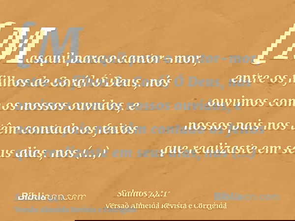 [Masquil para o cantor-mor, entre os filhos de Corá] Ó Deus, nós ouvimos com os nossos ouvidos, e nossos pais nos têm contado os feitos que realizaste em seus d