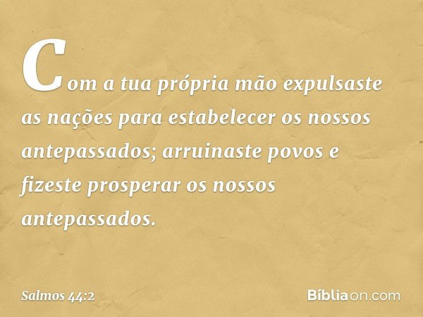 Com a tua própria mão expulsaste as nações
para estabelecer os nossos antepassados;
arruinaste povos e fizeste prosperar
os nossos antepassados. -- Salmo 44:2