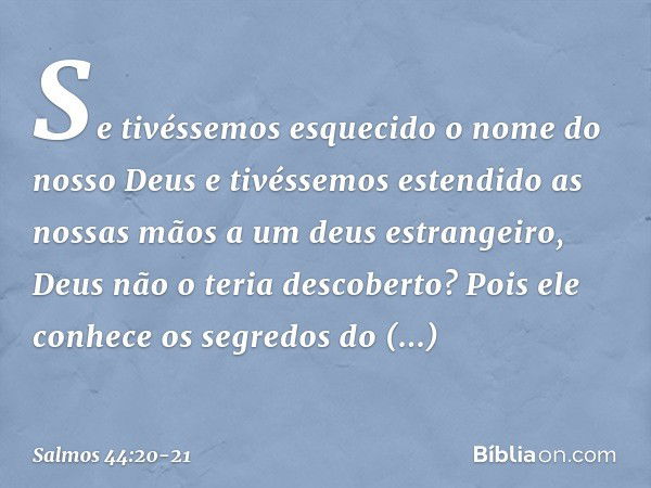 Se tivéssemos esquecido
o nome do nosso Deus
e tivéssemos estendido as nossas mãos
a um deus estrangeiro, Deus não o teria descoberto?
Pois ele conhece os segre