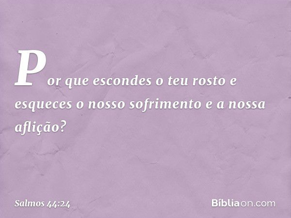 Por que escondes o teu rosto
e esqueces o nosso sofrimento
e a nossa aflição? -- Salmo 44:24