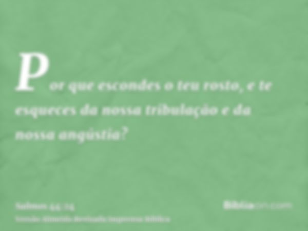 Por que escondes o teu rosto, e te esqueces da nossa tribulação e da nossa angústia?