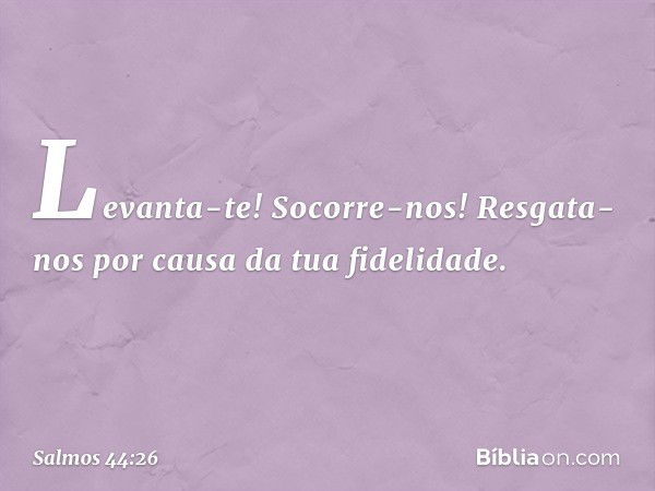 Levanta-te! Socorre-nos!
Resgata-nos por causa da tua fidelidade. -- Salmo 44:26