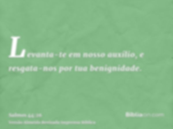 Levanta-te em nosso auxílio, e resgata-nos por tua benignidade.