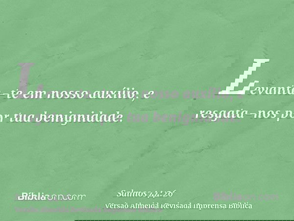 Levanta-te em nosso auxílio, e resgata-nos por tua benignidade.