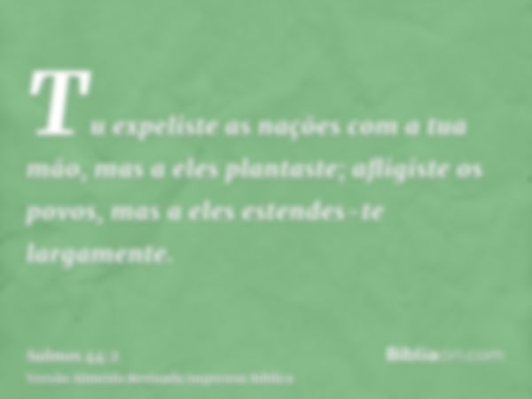 Tu expeliste as nações com a tua mão, mas a eles plantaste; afligiste os povos, mas a eles estendes-te largamente.