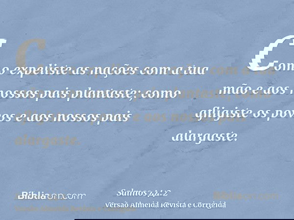 Como expeliste as nações com a tua mão e aos nossos pais plantaste; como afligiste os povos e aos nossos pais alargaste.