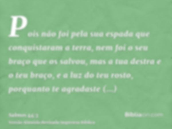 Pois não foi pela sua espada que conquistaram a terra, nem foi o seu braço que os salvou, mas a tua destra e o teu braço, e a luz do teu rosto, porquanto te agr