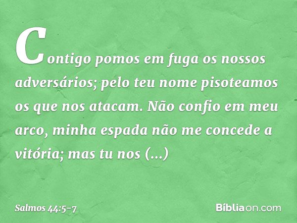 Contigo pomos em fuga os nossos adversários;
pelo teu nome pisoteamos os que nos atacam. Não confio em meu arco,
minha espada não me concede a vitória; mas tu n