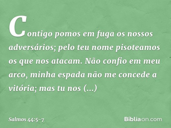 Contigo pomos em fuga os nossos adversários;
pelo teu nome pisoteamos os que nos atacam. Não confio em meu arco,
minha espada não me concede a vitória; mas tu n