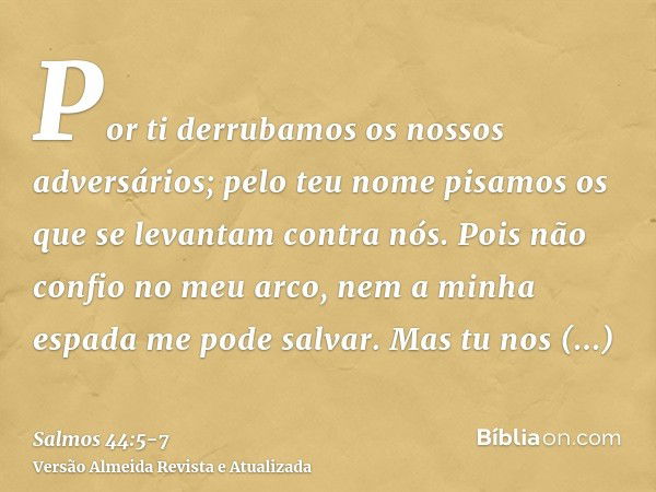 Por ti derrubamos os nossos adversários; pelo teu nome pisamos os que se levantam contra nós.Pois não confio no meu arco, nem a minha espada me pode salvar.Mas 