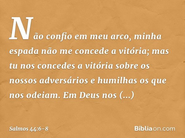 Não confio em meu arco,
minha espada não me concede a vitória; mas tu nos concedes a vitória
sobre os nossos adversários
e humilhas os que nos odeiam. Em Deus n