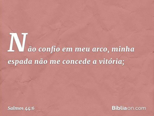 Não confio em meu arco,
minha espada não me concede a vitória; -- Salmo 44:6