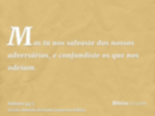 Mas tu nos salvaste dos nossos adversários, e confundiste os que nos odeiam.