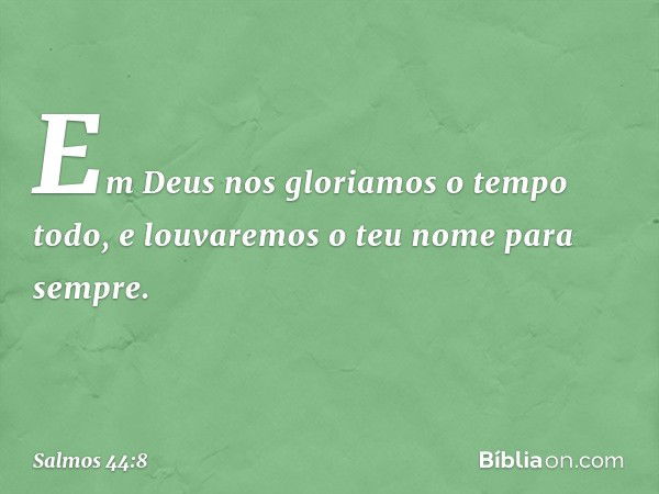 Em Deus nos gloriamos o tempo todo,
e louvaremos o teu nome para sempre. -- Salmo 44:8