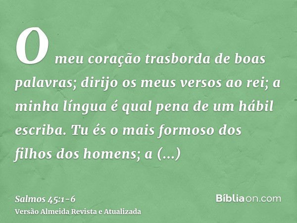 O meu coração trasborda de boas palavras; dirijo os meus versos ao rei; a minha língua é qual pena de um hábil escriba.Tu és o mais formoso dos filhos dos homen