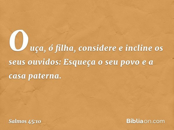 Ouça, ó filha, considere
e incline os seus ouvidos:
Esqueça o seu povo e a casa paterna. -- Salmo 45:10