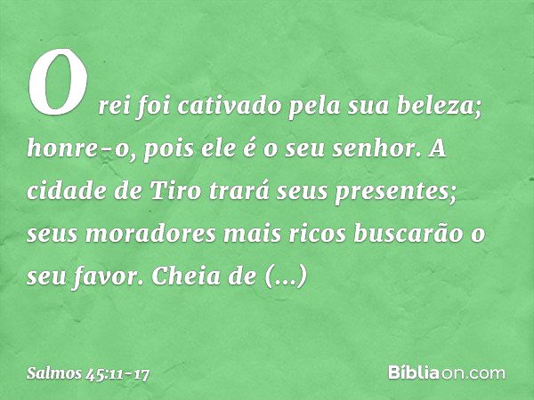 O rei foi cativado pela sua beleza;
honre-o, pois ele é o seu senhor. A cidade de Tiro trará seus presentes;
seus moradores mais ricos buscarão o seu favor. Che