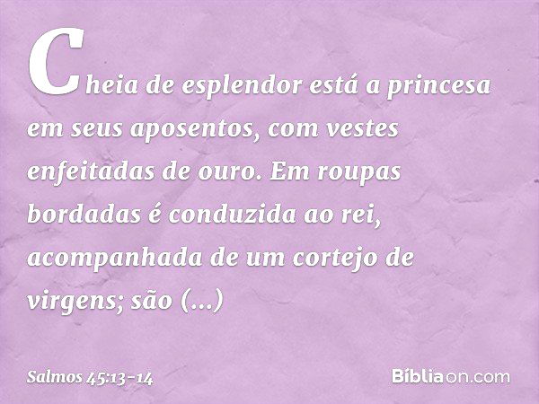 Cheia de esplendor está a princesa
em seus aposentos,
com vestes enfeitadas de ouro. Em roupas bordadas é conduzida ao rei,
acompanhada de um cortejo de virgens