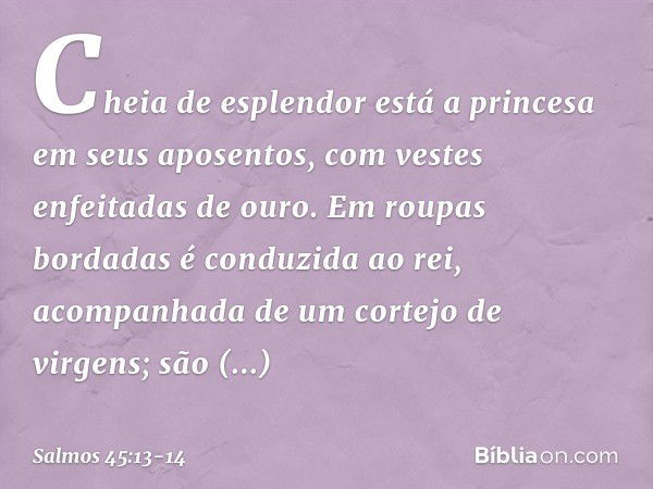 Cheia de esplendor está a princesa
em seus aposentos,
com vestes enfeitadas de ouro. Em roupas bordadas é conduzida ao rei,
acompanhada de um cortejo de virgens