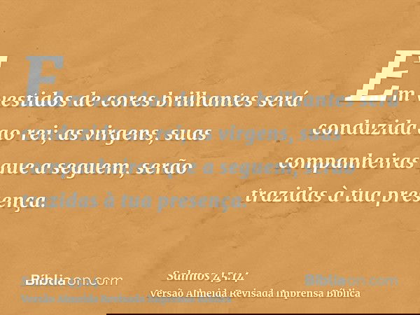 Em vestidos de cores brilhantes será conduzida ao rei; as virgens, suas companheiras que a seguem, serão trazidas à tua presença.