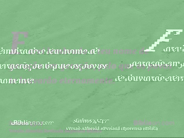 Farei lembrado o teu nome de geração em geração; pelo que os povos te louvarão eternamente.