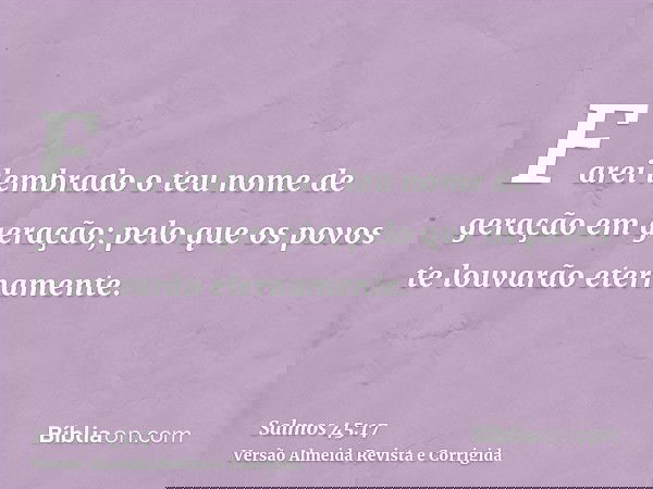 Farei lembrado o teu nome de geração em geração; pelo que os povos te louvarão eternamente.