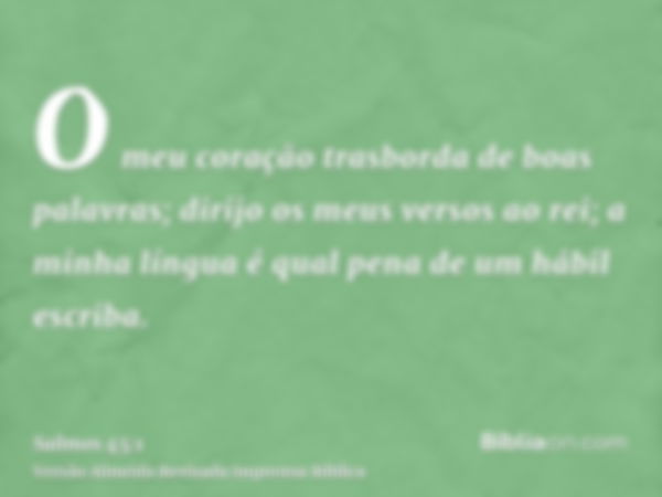 O meu coração trasborda de boas palavras; dirijo os meus versos ao rei; a minha língua é qual pena de um hábil escriba.