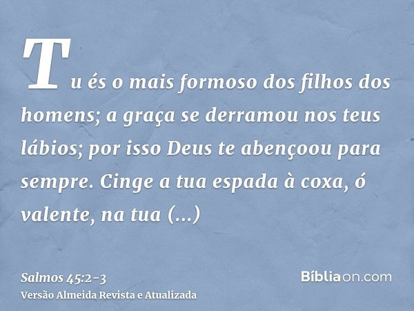 Tu és o mais formoso dos filhos dos homens; a graça se derramou nos teus lábios; por isso Deus te abençoou para sempre.Cinge a tua espada à coxa, ó valente, na 