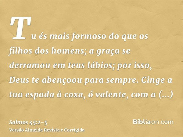 Tu és mais formoso do que os filhos dos homens; a graça se derramou em teus lábios; por isso, Deus te abençoou para sempre.Cinge a tua espada à coxa, ó valente,